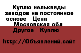 Куплю нельквиды заводов на постоянное основе › Цена ­ 100 000 - Московская обл. Другое » Куплю   